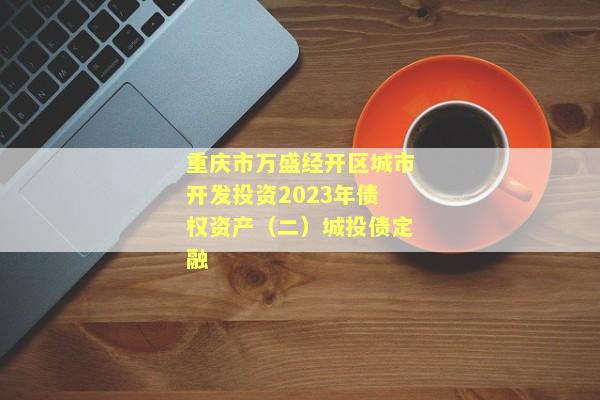 重庆市万盛经开区城市开发投资2023年债权资产（二）城投债定融