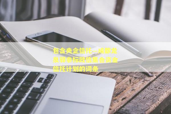 包含央企信托—成都龙泉驿非标政信集合资金信托计划的词条