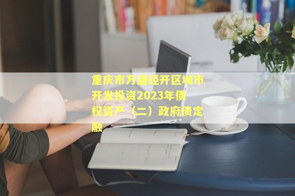 重庆市万盛经开区城市开发投资2023年债权资产（二）政府债定融