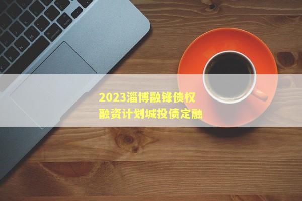 2023淄博融锋债权融资计划城投债定融