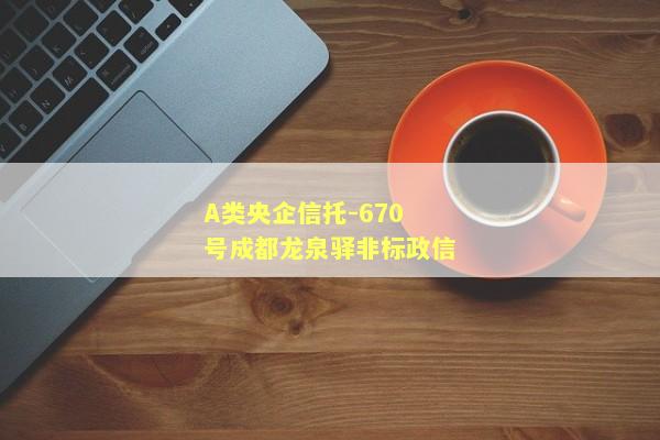 A类央企信托-670号成都龙泉驿非标政信