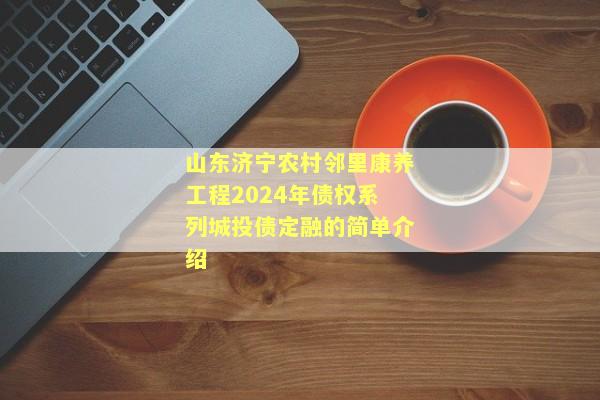 山东济宁农村邻里康养工程2024年债权系列城投债定融的简单介绍