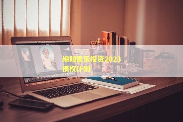 绵阳富乐投资2023债权计划