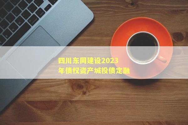 四川东同建设2023年债权资产城投债定融