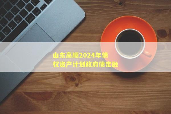 山东高顺2024年债权资产计划政府债定融