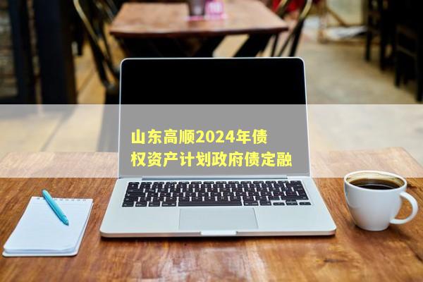 山东高顺2024年债权资产计划政府债定融