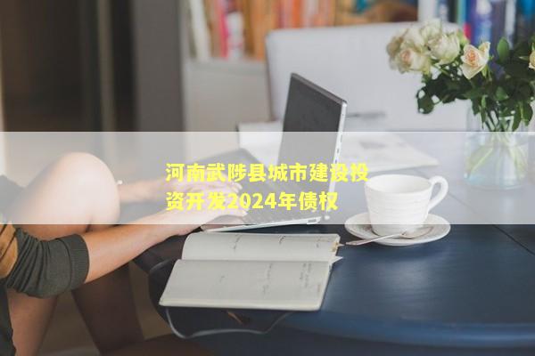 河南武陟县城市建设投资开发2024年债权