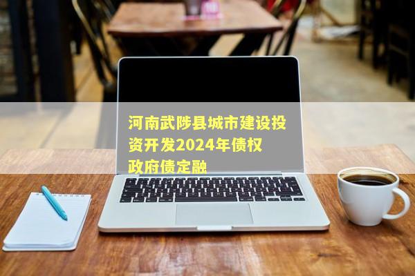 河南武陟县城市建设投资开发2024年债权政府债定融