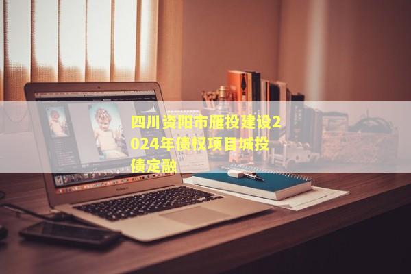 四川资阳市雁投建设2024年债权项目城投债定融