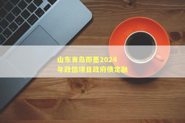 山东青岛即墨2024年政信项目政府债定融